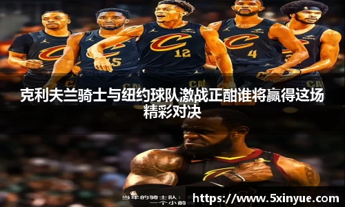 克利夫兰骑士与纽约球队激战正酣谁将赢得这场精彩对决